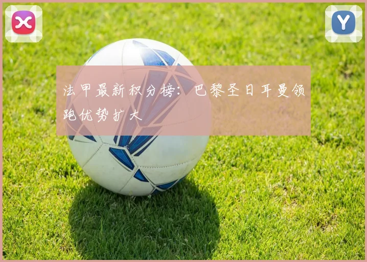 法甲最新积分榜：巴黎圣日耳曼领跑优势扩大