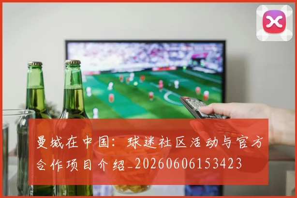曼城在中国：球迷社区活动与官方合作项目介绍_20260606153423