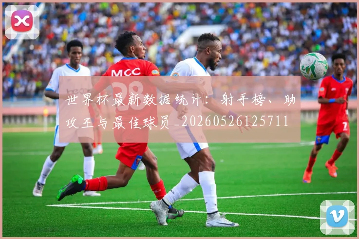 世界杯最新数据统计：射手榜、助攻王与最佳球员_20260526125711
