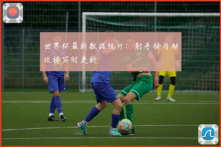 世界杯最新数据统计：射手榜与助攻榜实时更新