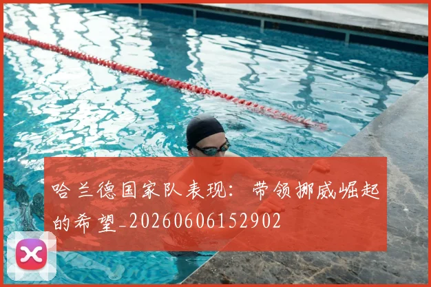 哈兰德国家队表现：带领挪威崛起的希望_20260606152902
