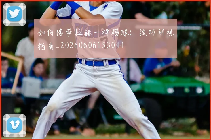 如何像萨拉赫一样踢球：技巧训练指南_20260606153044