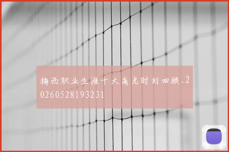 梅西职业生涯十大高光时刻回顾_20260528193231
