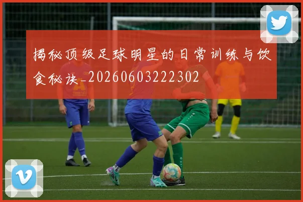 揭秘顶级足球明星的日常训练与饮食秘诀_20260603222302