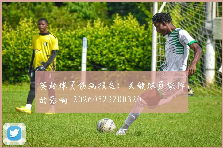 英超球员伤病报告：关键球员缺阵的影响_20260523200320