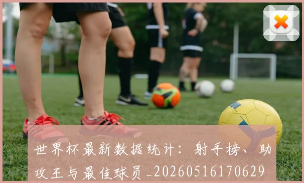 世界杯最新数据统计:射手榜、助攻王与最佳球员_20260516170629