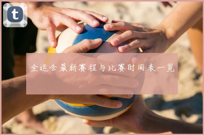 全运会最新赛程与比赛时间表一览