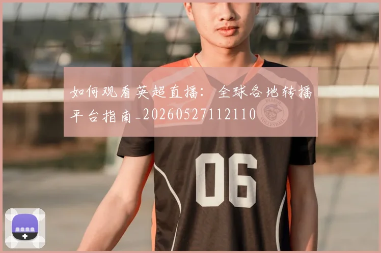 如何观看英超直播：全球各地转播平台指南_20260527112110