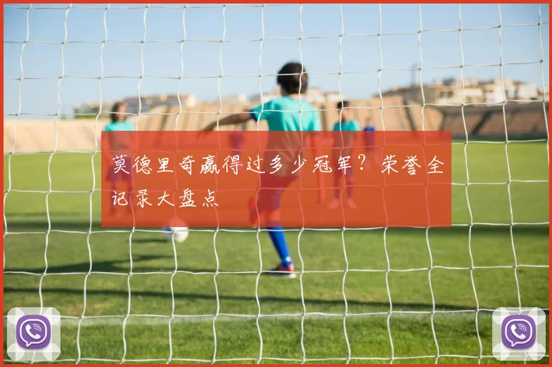 莫德里奇赢得过多少冠军？荣誉全记录大盘点
