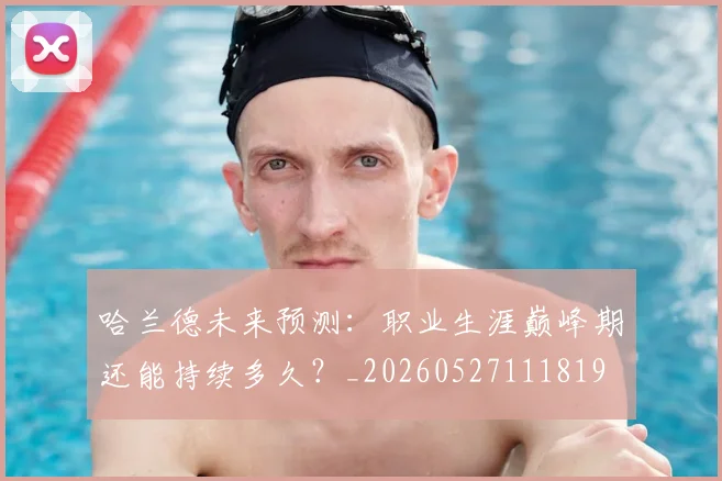 哈兰德未来预测：职业生涯巅峰期还能持续多久？_20260527111819