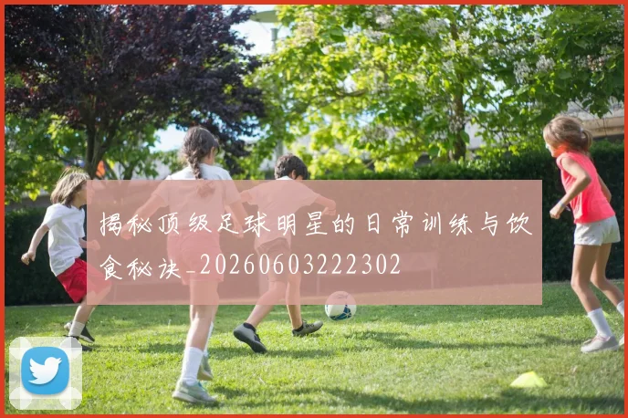 揭秘顶级足球明星的日常训练与饮食秘诀_20260603222302