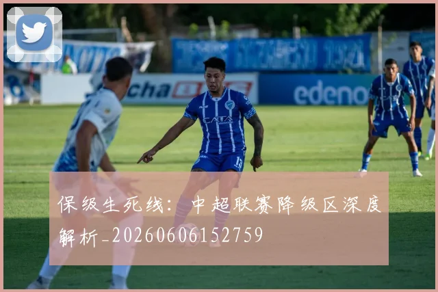 保级生死线：中超联赛降级区深度解析_20260606152759