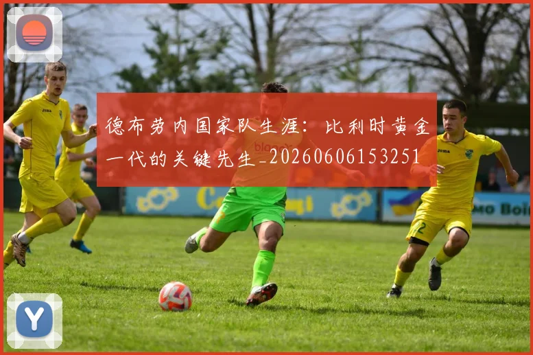德布劳内国家队生涯：比利时黄金一代的关键先生_20260606153251