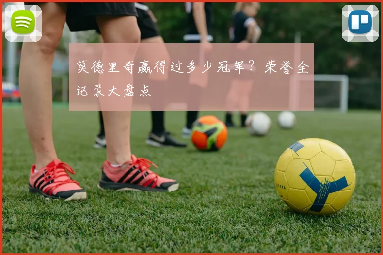 莫德里奇赢得过多少冠军?荣誉全记录大盘点