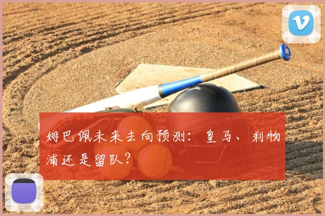 姆巴佩未来去向预测：皇马、利物浦还是留队？