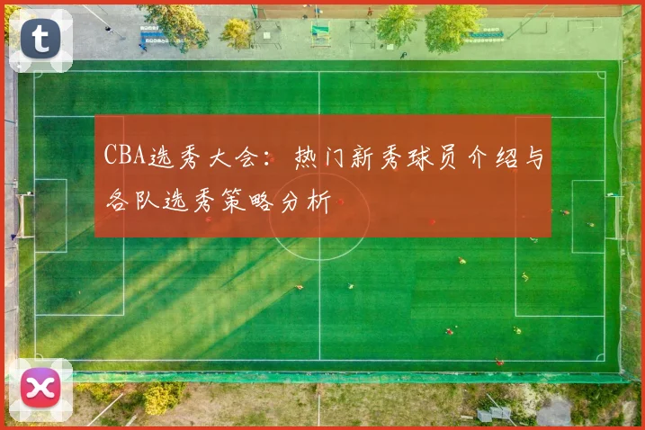 CBA选秀大会：热门新秀球员介绍与各队选秀策略分析