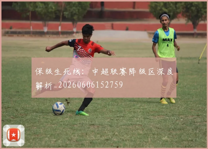 保级生死线：中超联赛降级区深度解析_20260606152759