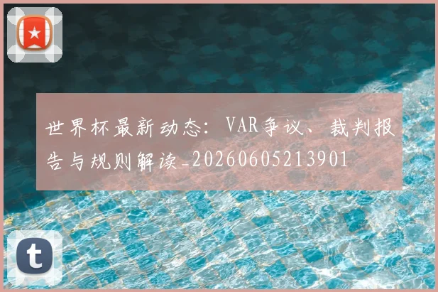 世界杯最新动态：VAR争议、裁判报告与规则解读_20260605213901