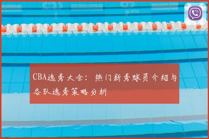 CBA选秀大会：热门新秀球员介绍与各队选秀策略分析