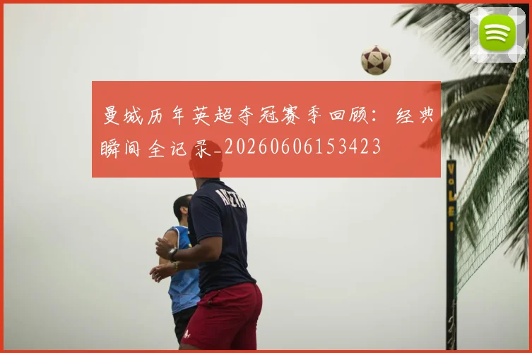 曼城历年英超夺冠赛季回顾：经典瞬间全记录_20260606153423