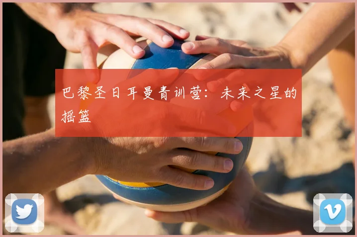 巴黎圣日耳曼青训营：未来之星的摇篮