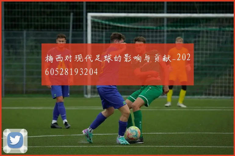 梅西对现代足球的影响与贡献_20260528193204