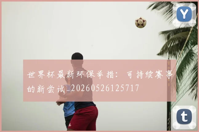 世界杯最新环保举措：可持续赛事的新尝试_20260526125717