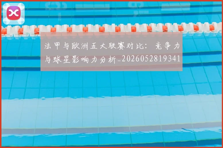 法甲与欧洲五大联赛对比：竞争力与球星影响力分析_20260528193414
