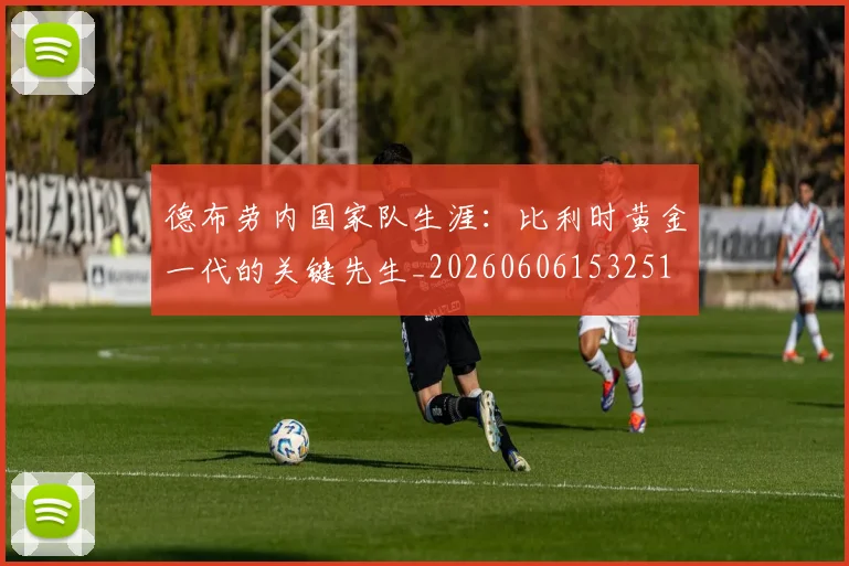 德布劳内国家队生涯：比利时黄金一代的关键先生_20260606153251
