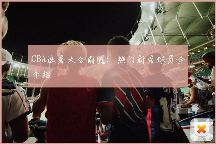 CBA选秀大会前瞻：热门新秀球员全介绍