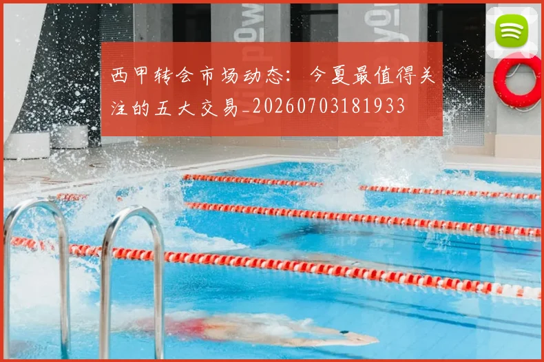 西甲转会市场动态：今夏最值得关注的五大交易_20260703181933