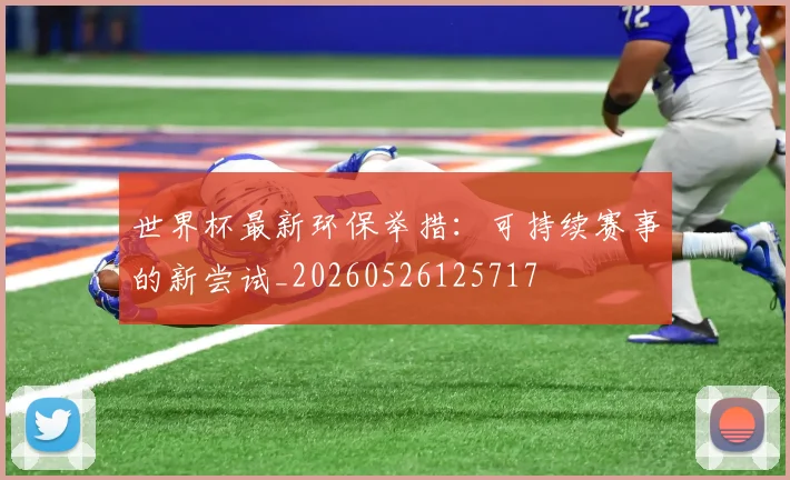 世界杯最新环保举措：可持续赛事的新尝试_20260526125717