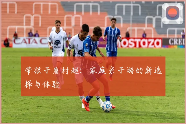 带孩子看村超：家庭亲子游的新选择与体验