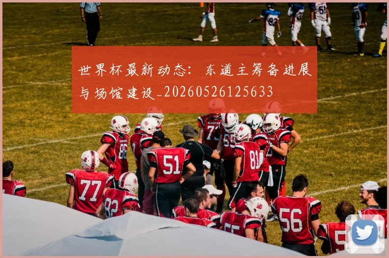 世界杯最新动态：东道主筹备进展与场馆建设_20260526125633