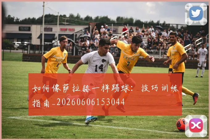 如何像萨拉赫一样踢球：技巧训练指南_20260606153044