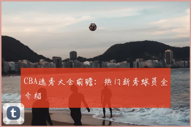 CBA选秀大会前瞻：热门新秀球员全介绍