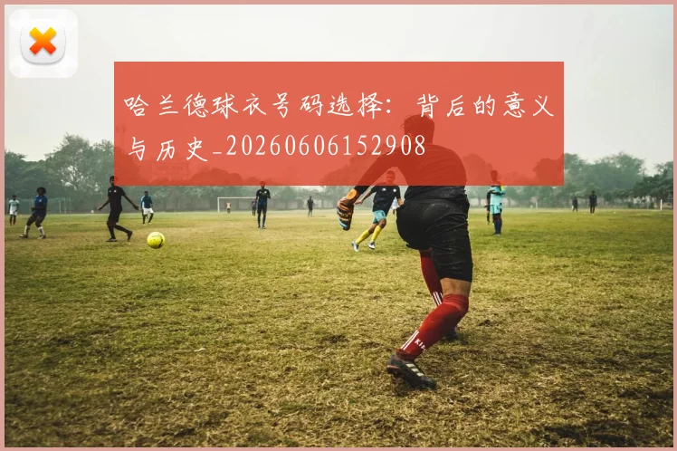 哈兰德球衣号码选择：背后的意义与历史_20260606152908