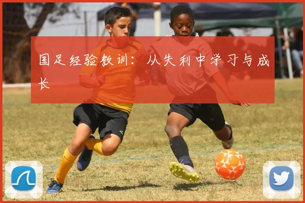 国足经验教训：从失利中学习与成长