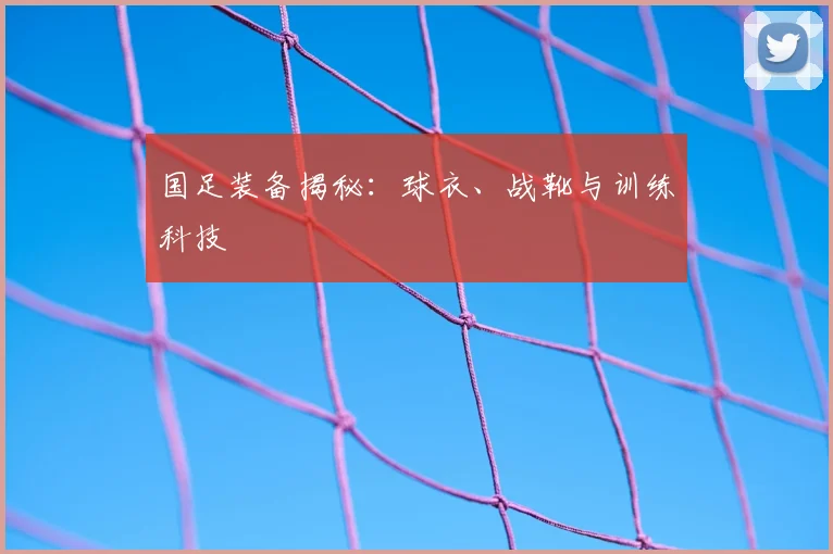国足装备揭秘：球衣、战靴与训练科技