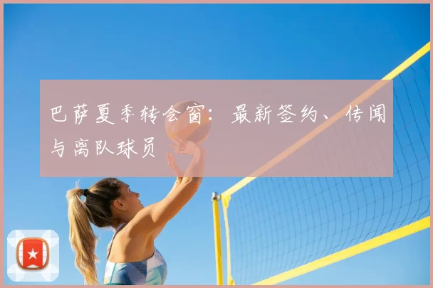 巴萨夏季转会窗：最新签约、传闻与离队球员