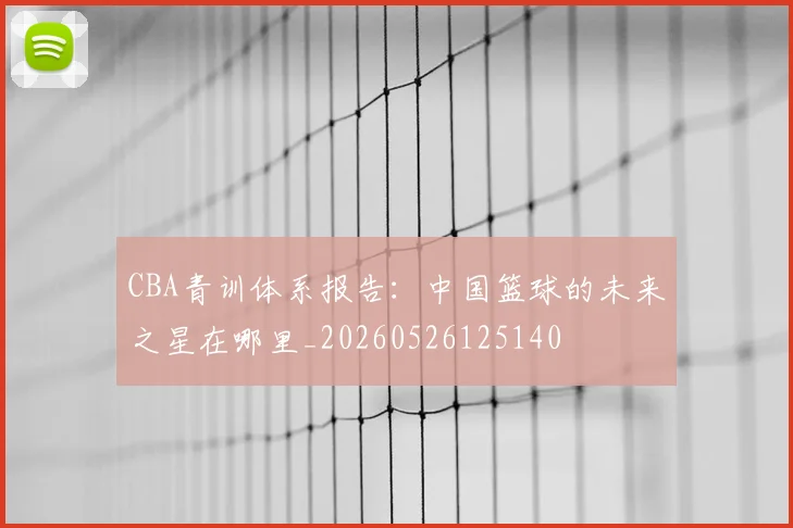 CBA青训体系报告：中国篮球的未来之星在哪里_20260526125140